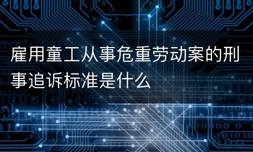 雇用童工从事危重劳动案的刑事追诉标准是什么
