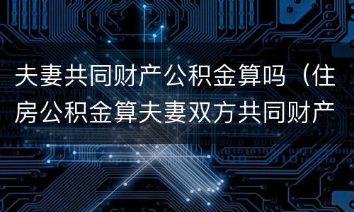 夫妻共同财产公积金算吗（住房公积金算夫妻双方共同财产吗）