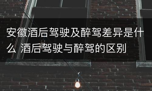 安徽酒后驾驶及醉驾差异是什么 酒后驾驶与醉驾的区别