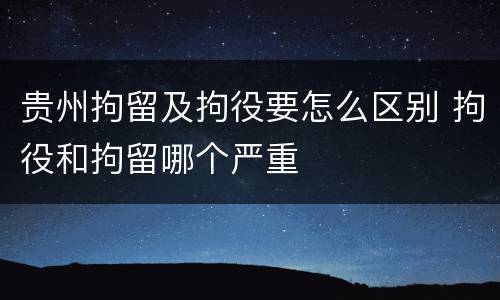 贵州拘留及拘役要怎么区别 拘役和拘留哪个严重