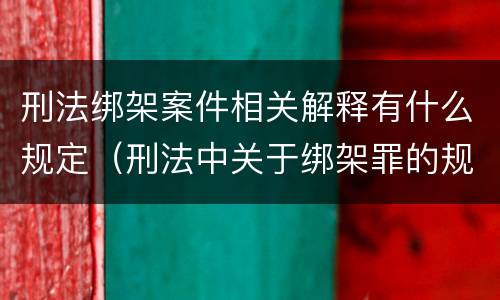 刑法绑架案件相关解释有什么规定（刑法中关于绑架罪的规定）