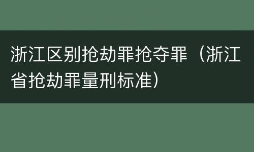 浙江区别抢劫罪抢夺罪（浙江省抢劫罪量刑标准）