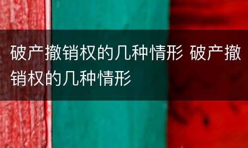 破产撤销权的几种情形 破产撤销权的几种情形