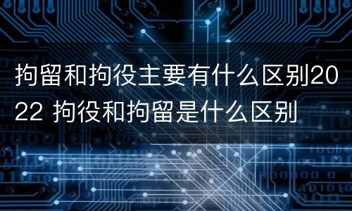 拘留和拘役主要有什么区别2022 拘役和拘留是什么区别