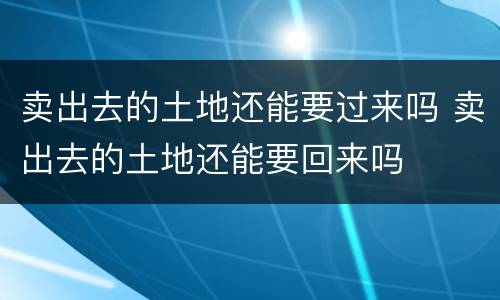卖出去的土地还能要过来吗 卖出去的土地还能要回来吗