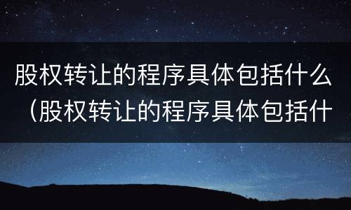 股权转让的程序具体包括什么（股权转让的程序具体包括什么内容）