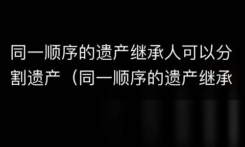 同一顺序的遗产继承人可以分割遗产（同一顺序的遗产继承人可以分割遗产吗）