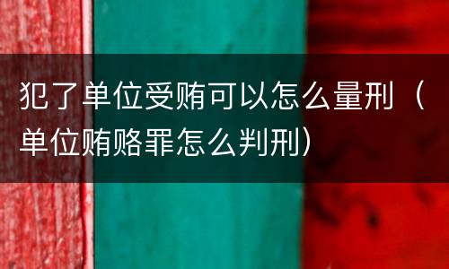 犯了单位受贿可以怎么量刑（单位贿赂罪怎么判刑）