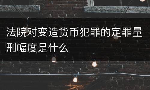 法院对变造货币犯罪的定罪量刑幅度是什么
