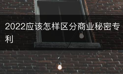 2022应该怎样区分商业秘密专利