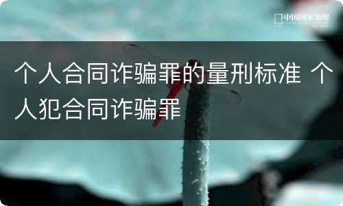 个人合同诈骗罪的量刑标准 个人犯合同诈骗罪