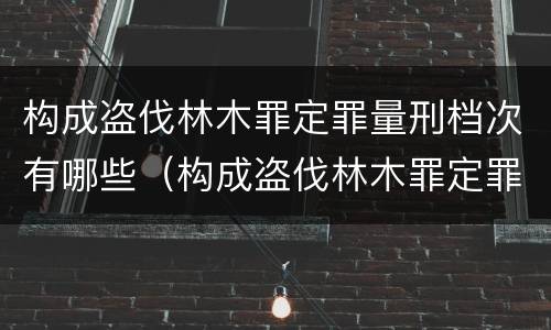 构成盗伐林木罪定罪量刑档次有哪些（构成盗伐林木罪定罪量刑档次有哪些）