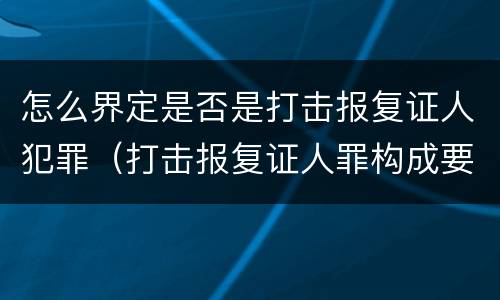 怎么界定是否是打击报复证人犯罪（打击报复证人罪构成要件）