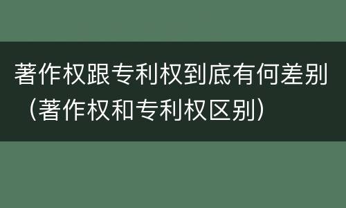 著作权跟专利权到底有何差别（著作权和专利权区别）