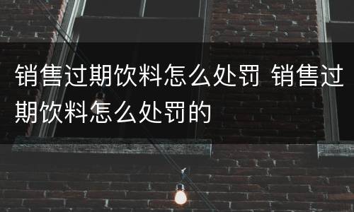 销售过期饮料怎么处罚 销售过期饮料怎么处罚的
