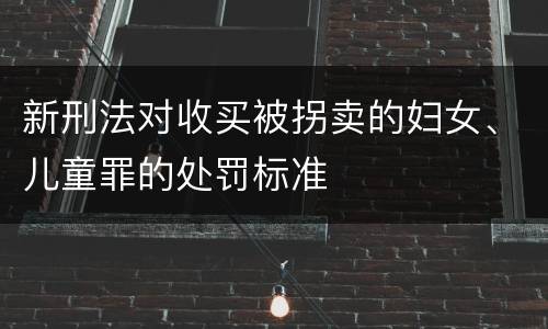 新刑法对收买被拐卖的妇女、儿童罪的处罚标准
