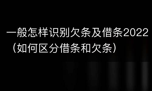 一般怎样识别欠条及借条2022（如何区分借条和欠条）