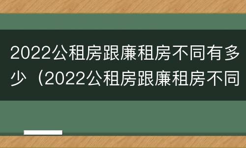 2022公租房跟廉租房不同有多少（2022公租房跟廉租房不同有多少户）