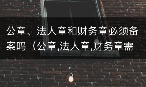 公章、法人章和财务章必须备案吗（公章,法人章,财务章需要备案吗）