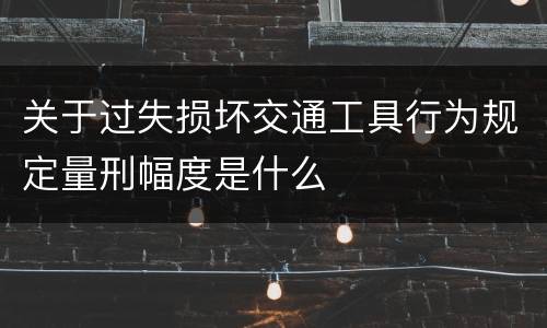 关于过失损坏交通工具行为规定量刑幅度是什么
