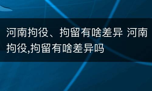 河南拘役、拘留有啥差异 河南拘役,拘留有啥差异吗