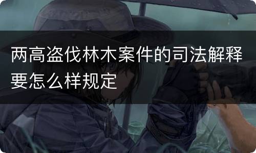 两高盗伐林木案件的司法解释要怎么样规定