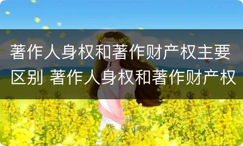 著作人身权和著作财产权主要区别 著作人身权和著作财产权主要区别是