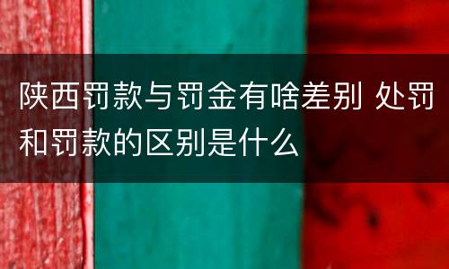 陕西罚款与罚金有啥差别 处罚和罚款的区别是什么