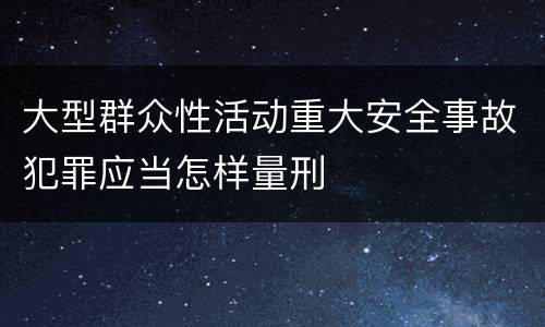 大型群众性活动重大安全事故犯罪应当怎样量刑