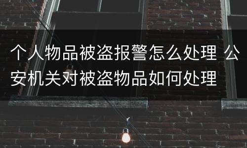 个人物品被盗报警怎么处理 公安机关对被盗物品如何处理
