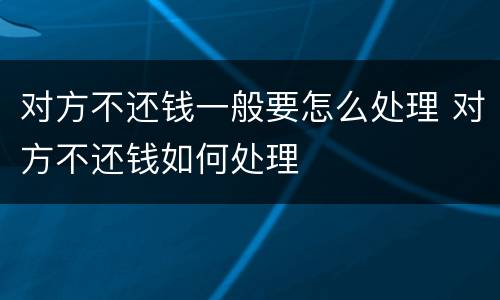 对方不还钱一般要怎么处理 对方不还钱如何处理