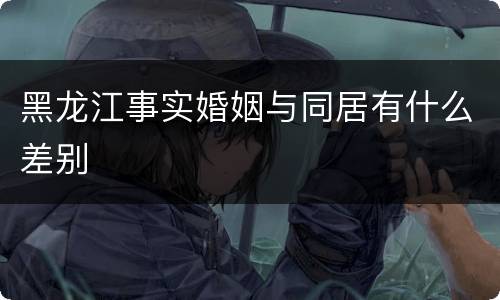 黑龙江事实婚姻与同居有什么差别