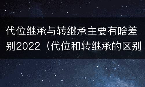 代位继承与转继承主要有啥差别2022（代位和转继承的区别）
