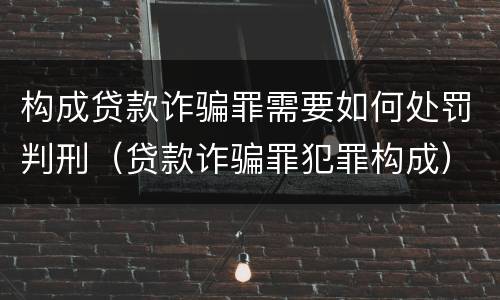 构成贷款诈骗罪需要如何处罚判刑（贷款诈骗罪犯罪构成）