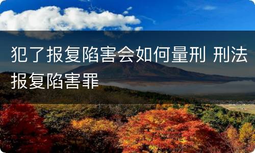 犯了报复陷害会如何量刑 刑法报复陷害罪