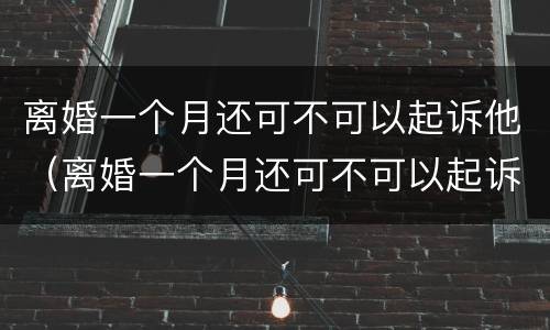 离婚一个月还可不可以起诉他（离婚一个月还可不可以起诉他呢）
