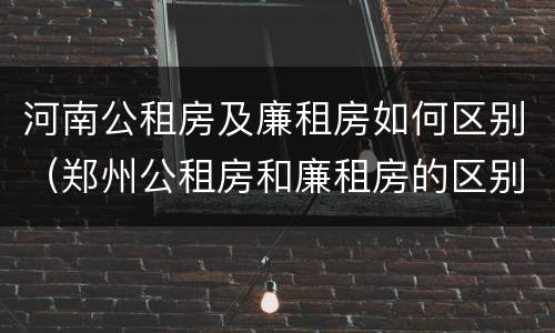 河南公租房及廉租房如何区别（郑州公租房和廉租房的区别）