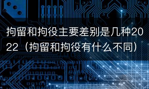 拘留和拘役主要差别是几种2022（拘留和拘役有什么不同）