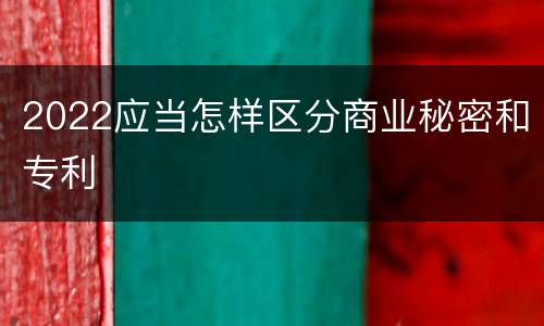 2022应当怎样区分商业秘密和专利