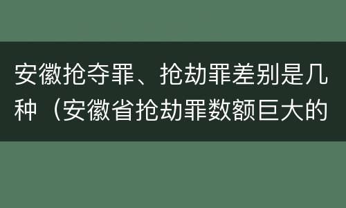 安徽抢夺罪、抢劫罪差别是几种（安徽省抢劫罪数额巨大的标准）