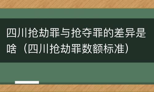 四川抢劫罪与抢夺罪的差异是啥（四川抢劫罪数额标准）