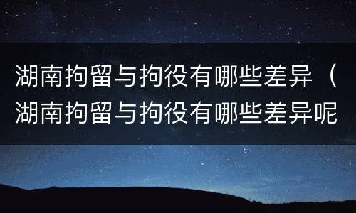 湖南拘留与拘役有哪些差异（湖南拘留与拘役有哪些差异呢）