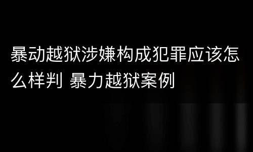 暴动越狱涉嫌构成犯罪应该怎么样判 暴力越狱案例