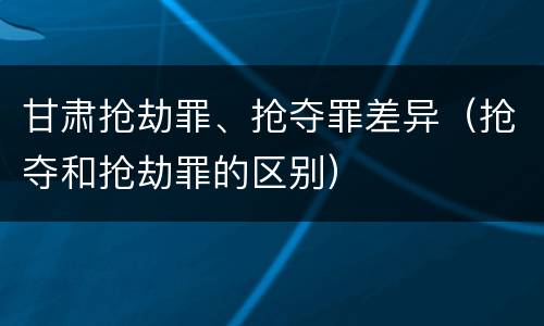 甘肃抢劫罪、抢夺罪差异（抢夺和抢劫罪的区别）