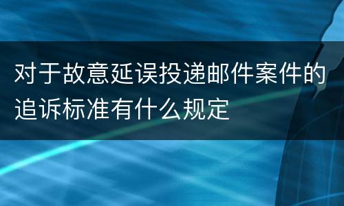 对于故意延误投递邮件案件的追诉标准有什么规定