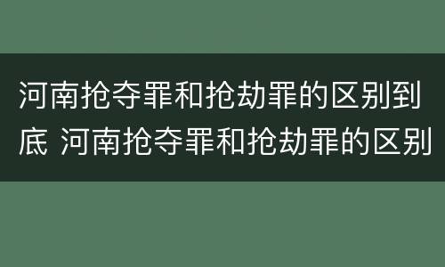 河南抢夺罪和抢劫罪的区别到底 河南抢夺罪和抢劫罪的区别到底是什么