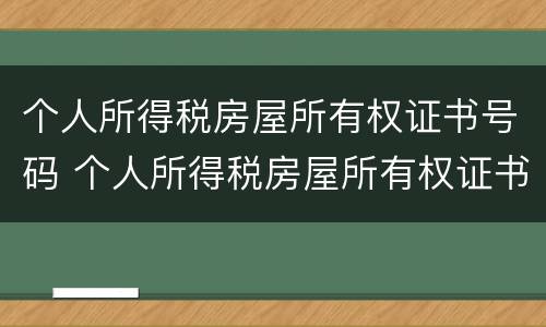 个人所得税房屋所有权证书号码 个人所得税房屋所有权证书号码是什么