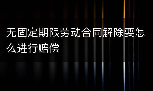 无固定期限劳动合同解除要怎么进行赔偿