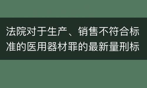 法院对于生产、销售不符合标准的医用器材罪的最新量刑标准