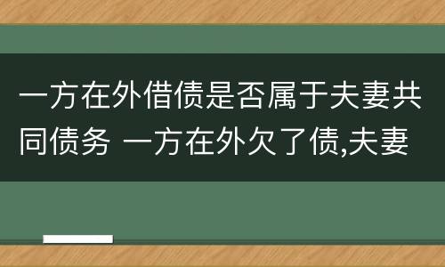 一方在外借债是否属于夫妻共同债务 一方在外欠了债,夫妻应共同承担吗